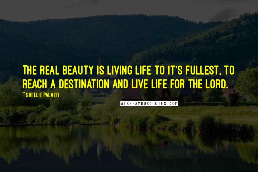 Shellie Palmer Quotes: The real beauty is living life to it's fullest, to reach a destination and live life for the Lord.