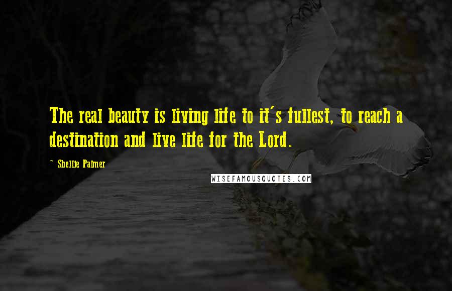 Shellie Palmer Quotes: The real beauty is living life to it's fullest, to reach a destination and live life for the Lord.