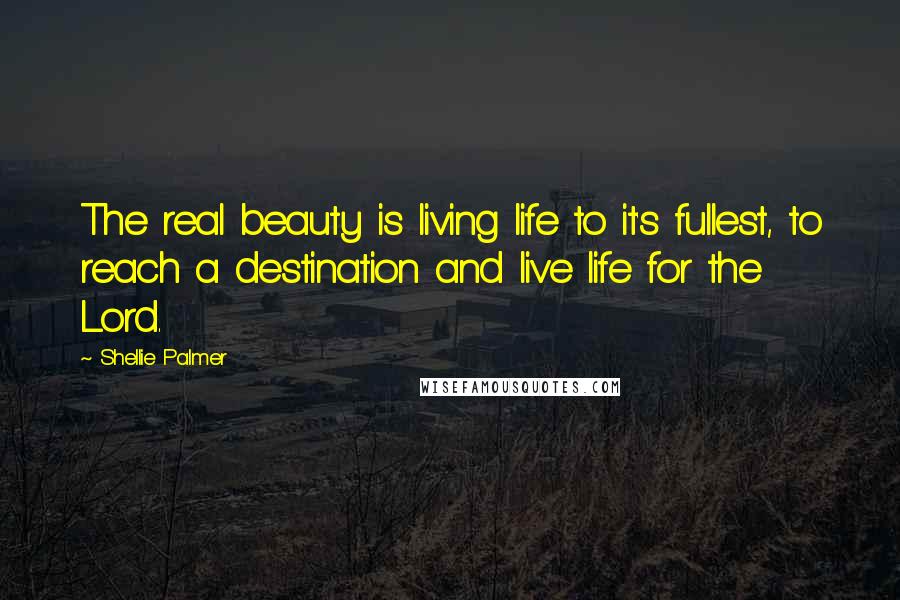 Shellie Palmer Quotes: The real beauty is living life to it's fullest, to reach a destination and live life for the Lord.
