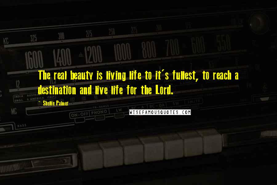 Shellie Palmer Quotes: The real beauty is living life to it's fullest, to reach a destination and live life for the Lord.