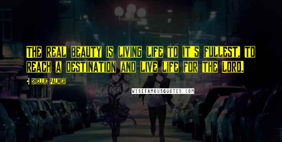 Shellie Palmer Quotes: The real beauty is living life to it's fullest, to reach a destination and live life for the Lord.