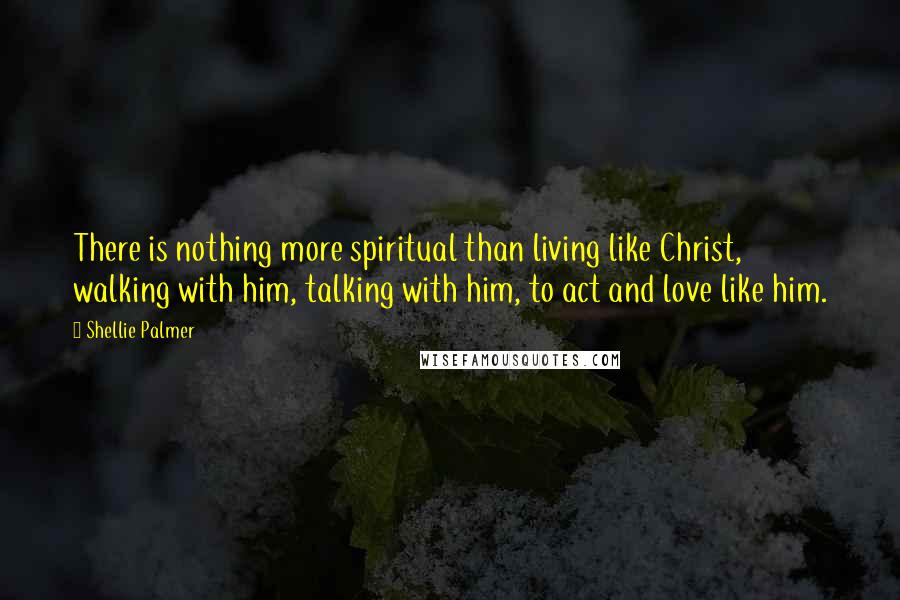 Shellie Palmer Quotes: There is nothing more spiritual than living like Christ, walking with him, talking with him, to act and love like him.