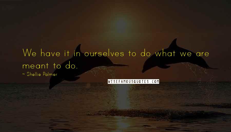 Shellie Palmer Quotes: We have it in ourselves to do what we are meant to do.