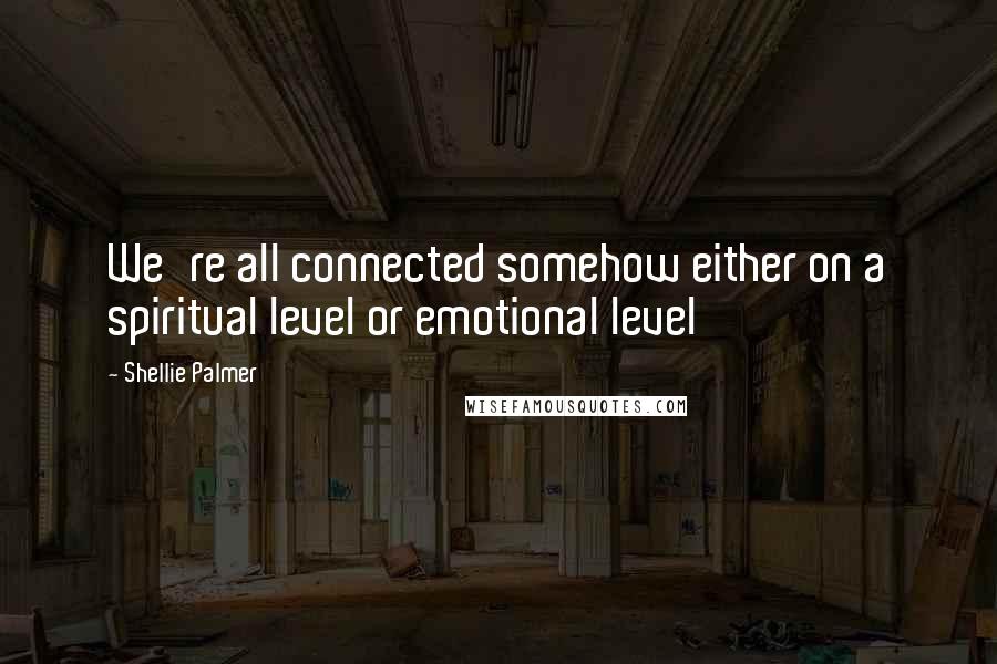 Shellie Palmer Quotes: We're all connected somehow either on a spiritual level or emotional level