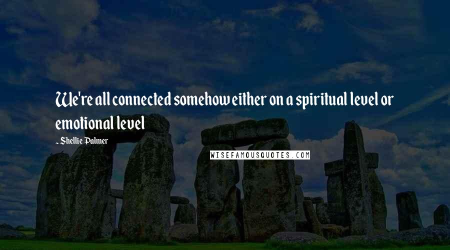Shellie Palmer Quotes: We're all connected somehow either on a spiritual level or emotional level