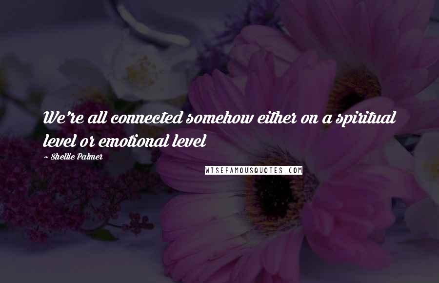 Shellie Palmer Quotes: We're all connected somehow either on a spiritual level or emotional level