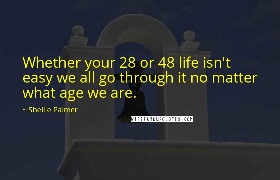 Shellie Palmer Quotes: Whether your 28 or 48 life isn't easy we all go through it no matter what age we are.