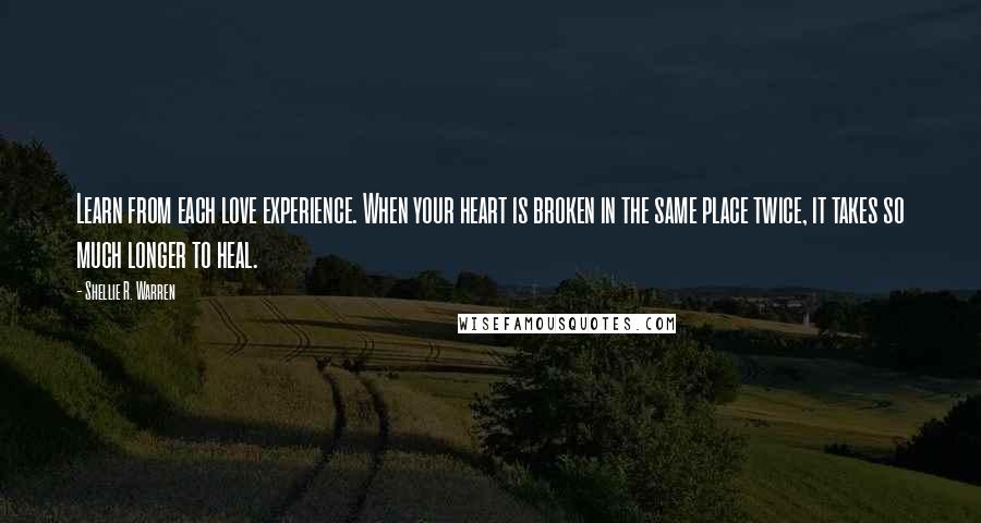 Shellie R. Warren Quotes: Learn from each love experience. When your heart is broken in the same place twice, it takes so much longer to heal.