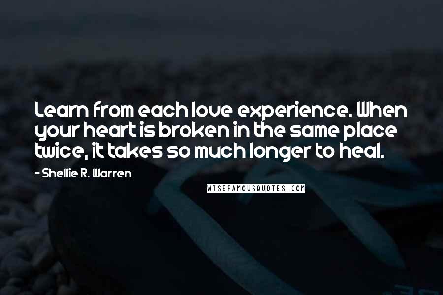 Shellie R. Warren Quotes: Learn from each love experience. When your heart is broken in the same place twice, it takes so much longer to heal.