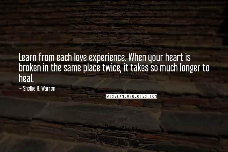 Shellie R. Warren Quotes: Learn from each love experience. When your heart is broken in the same place twice, it takes so much longer to heal.