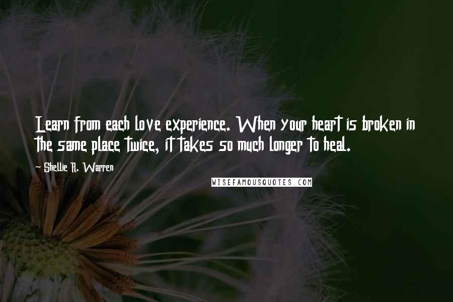 Shellie R. Warren Quotes: Learn from each love experience. When your heart is broken in the same place twice, it takes so much longer to heal.