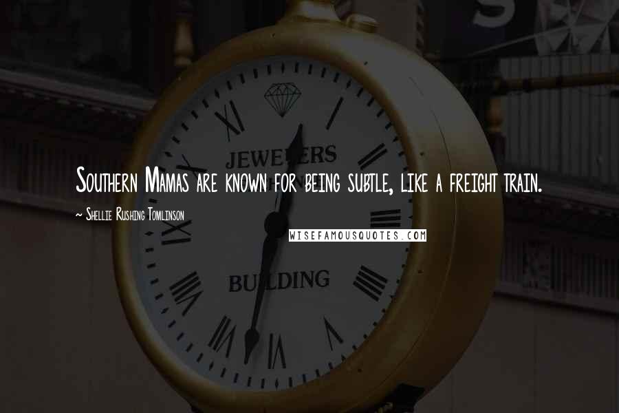 Shellie Rushing Tomlinson Quotes: Southern Mamas are known for being subtle, like a freight train.