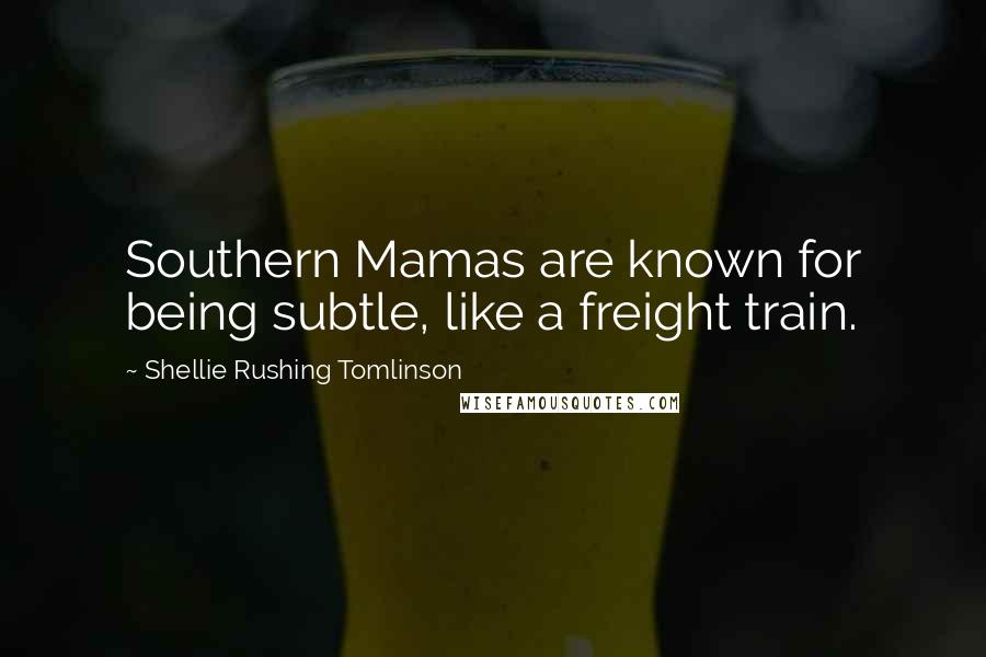 Shellie Rushing Tomlinson Quotes: Southern Mamas are known for being subtle, like a freight train.