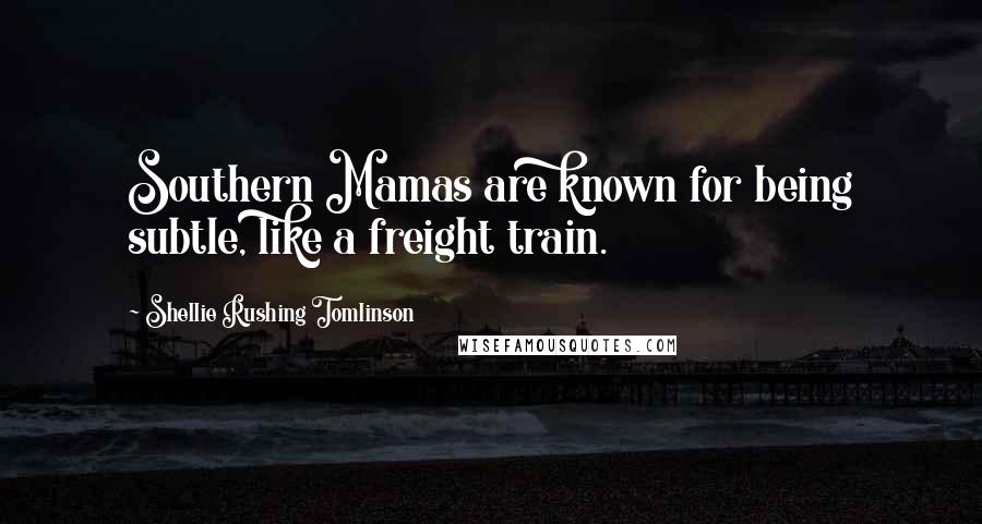 Shellie Rushing Tomlinson Quotes: Southern Mamas are known for being subtle, like a freight train.