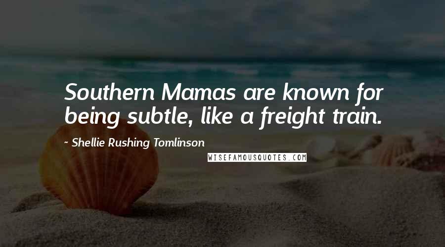 Shellie Rushing Tomlinson Quotes: Southern Mamas are known for being subtle, like a freight train.