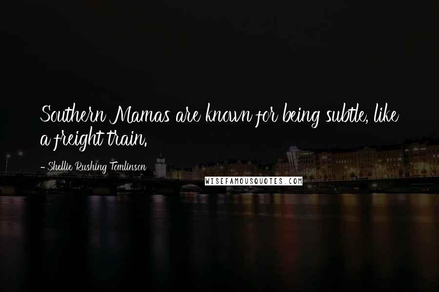 Shellie Rushing Tomlinson Quotes: Southern Mamas are known for being subtle, like a freight train.