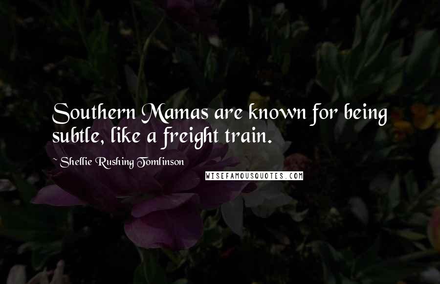 Shellie Rushing Tomlinson Quotes: Southern Mamas are known for being subtle, like a freight train.