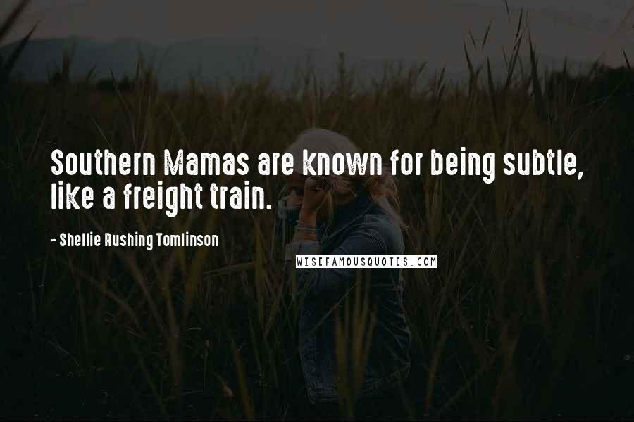 Shellie Rushing Tomlinson Quotes: Southern Mamas are known for being subtle, like a freight train.