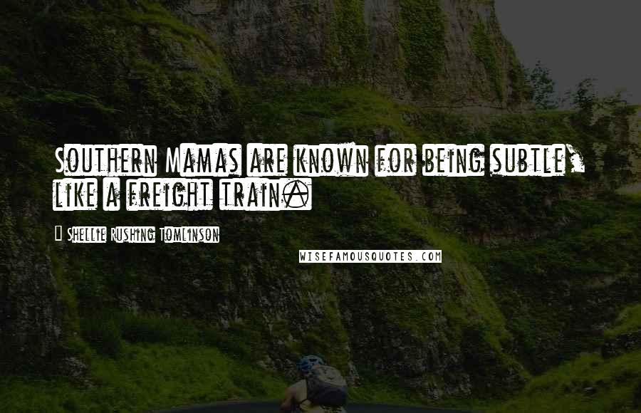 Shellie Rushing Tomlinson Quotes: Southern Mamas are known for being subtle, like a freight train.