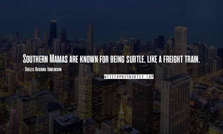 Shellie Rushing Tomlinson Quotes: Southern Mamas are known for being subtle, like a freight train.