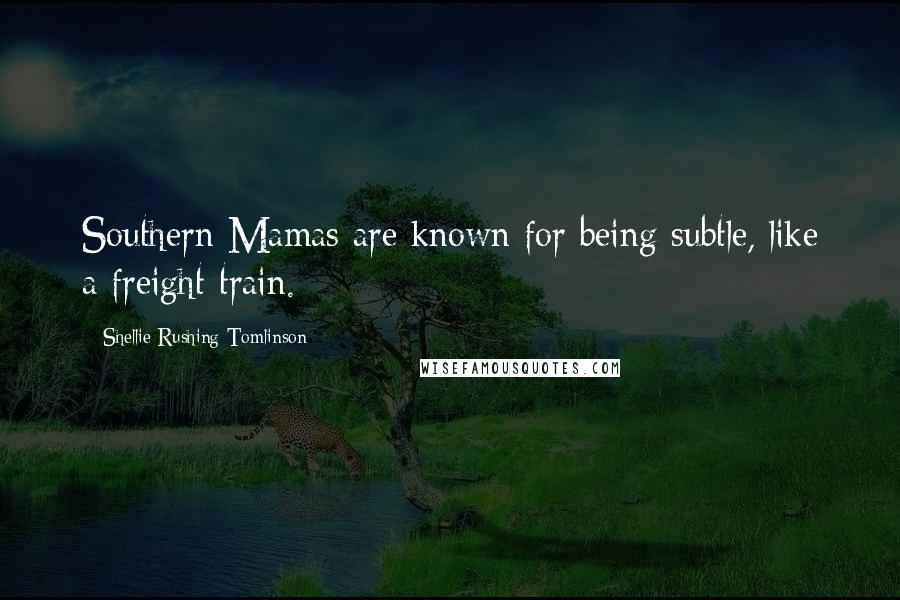 Shellie Rushing Tomlinson Quotes: Southern Mamas are known for being subtle, like a freight train.