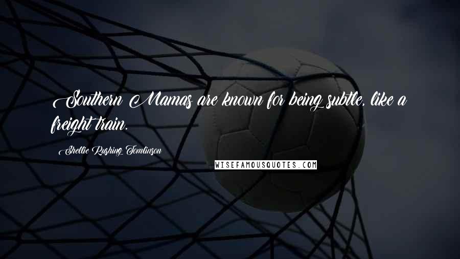 Shellie Rushing Tomlinson Quotes: Southern Mamas are known for being subtle, like a freight train.