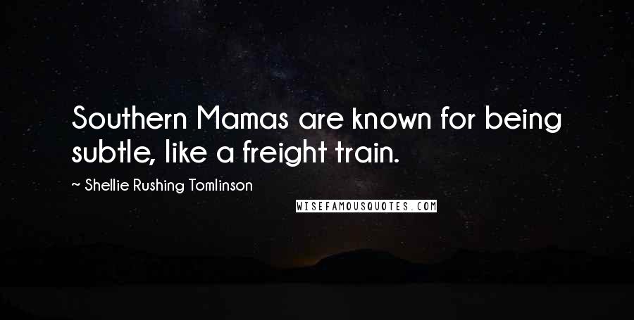 Shellie Rushing Tomlinson Quotes: Southern Mamas are known for being subtle, like a freight train.
