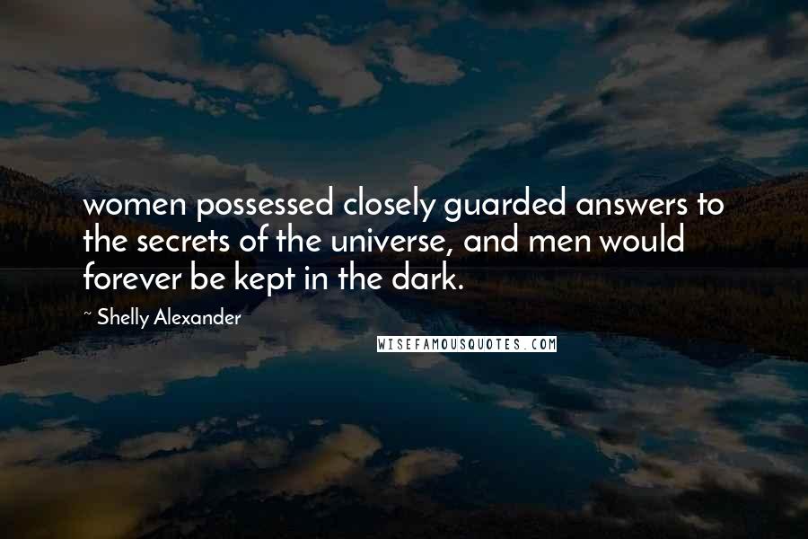 Shelly Alexander Quotes: women possessed closely guarded answers to the secrets of the universe, and men would forever be kept in the dark.