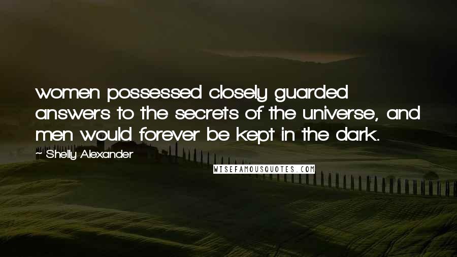 Shelly Alexander Quotes: women possessed closely guarded answers to the secrets of the universe, and men would forever be kept in the dark.