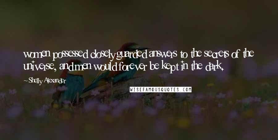 Shelly Alexander Quotes: women possessed closely guarded answers to the secrets of the universe, and men would forever be kept in the dark.