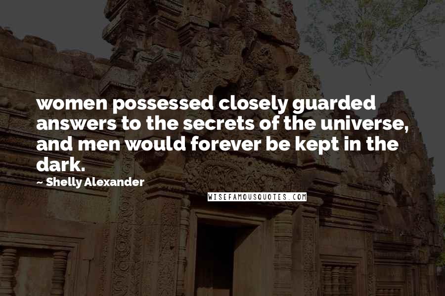 Shelly Alexander Quotes: women possessed closely guarded answers to the secrets of the universe, and men would forever be kept in the dark.