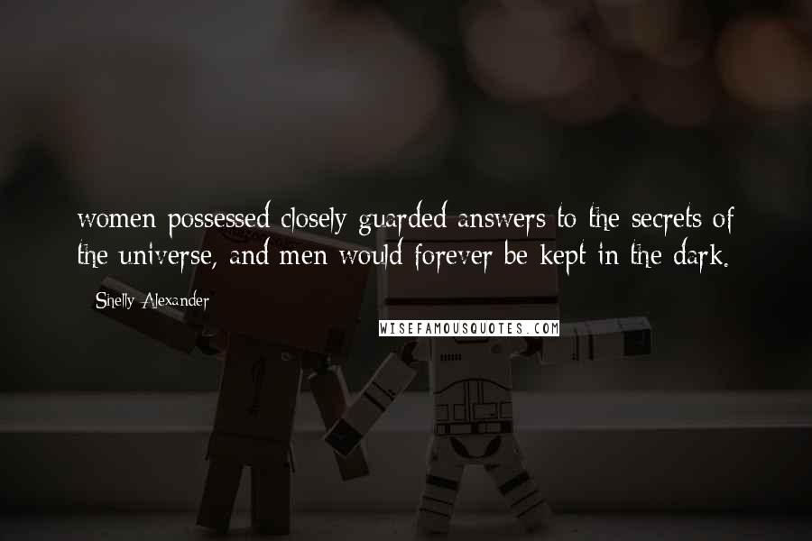 Shelly Alexander Quotes: women possessed closely guarded answers to the secrets of the universe, and men would forever be kept in the dark.