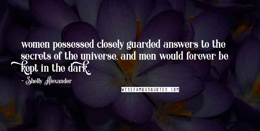 Shelly Alexander Quotes: women possessed closely guarded answers to the secrets of the universe, and men would forever be kept in the dark.