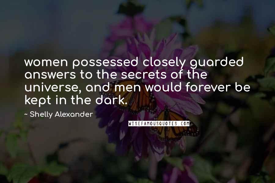 Shelly Alexander Quotes: women possessed closely guarded answers to the secrets of the universe, and men would forever be kept in the dark.