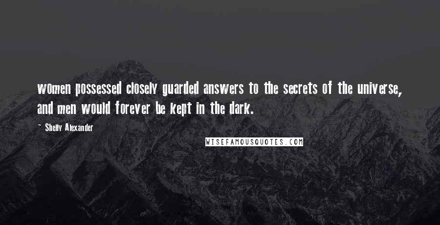 Shelly Alexander Quotes: women possessed closely guarded answers to the secrets of the universe, and men would forever be kept in the dark.