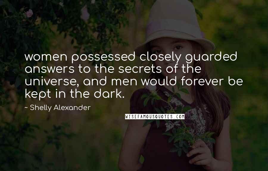 Shelly Alexander Quotes: women possessed closely guarded answers to the secrets of the universe, and men would forever be kept in the dark.