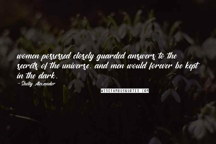 Shelly Alexander Quotes: women possessed closely guarded answers to the secrets of the universe, and men would forever be kept in the dark.