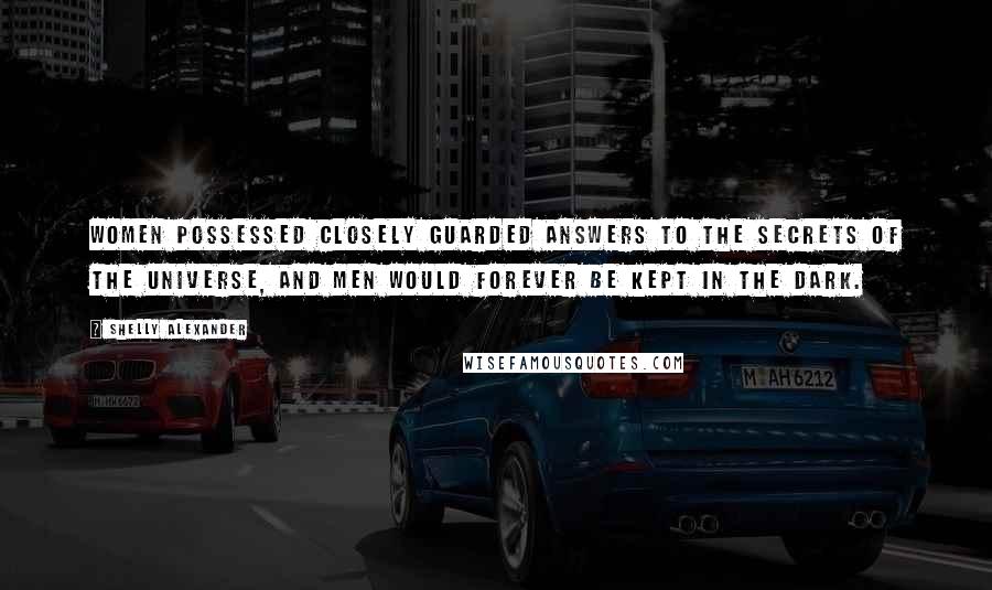 Shelly Alexander Quotes: women possessed closely guarded answers to the secrets of the universe, and men would forever be kept in the dark.