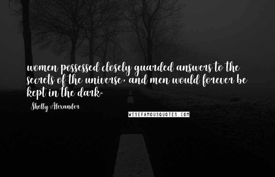 Shelly Alexander Quotes: women possessed closely guarded answers to the secrets of the universe, and men would forever be kept in the dark.