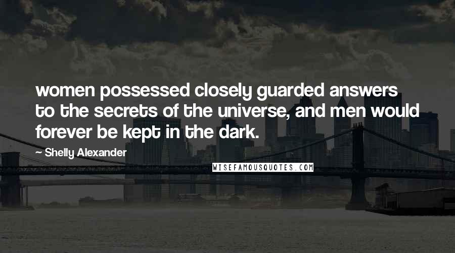 Shelly Alexander Quotes: women possessed closely guarded answers to the secrets of the universe, and men would forever be kept in the dark.