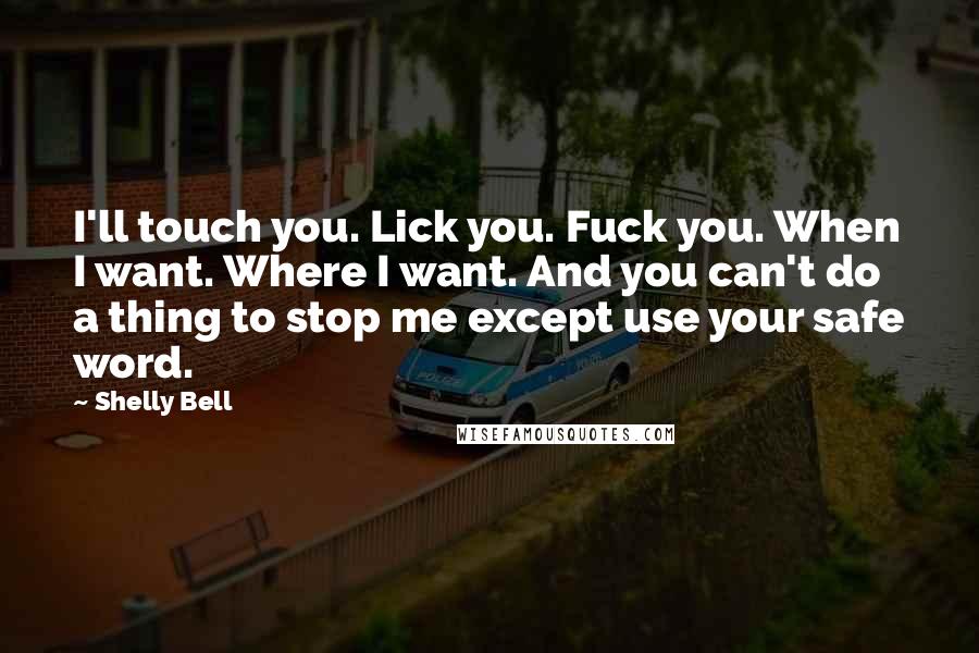Shelly Bell Quotes: I'll touch you. Lick you. Fuck you. When I want. Where I want. And you can't do a thing to stop me except use your safe word.