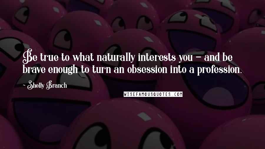 Shelly Branch Quotes: Be true to what naturally interests you - and be brave enough to turn an obsession into a profession.