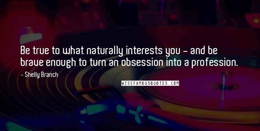 Shelly Branch Quotes: Be true to what naturally interests you - and be brave enough to turn an obsession into a profession.