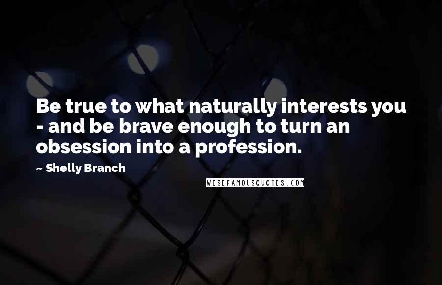 Shelly Branch Quotes: Be true to what naturally interests you - and be brave enough to turn an obsession into a profession.
