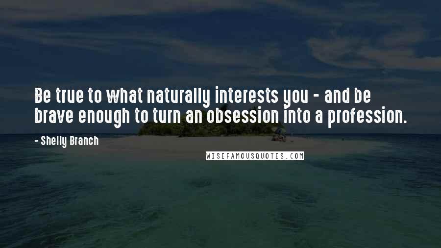 Shelly Branch Quotes: Be true to what naturally interests you - and be brave enough to turn an obsession into a profession.