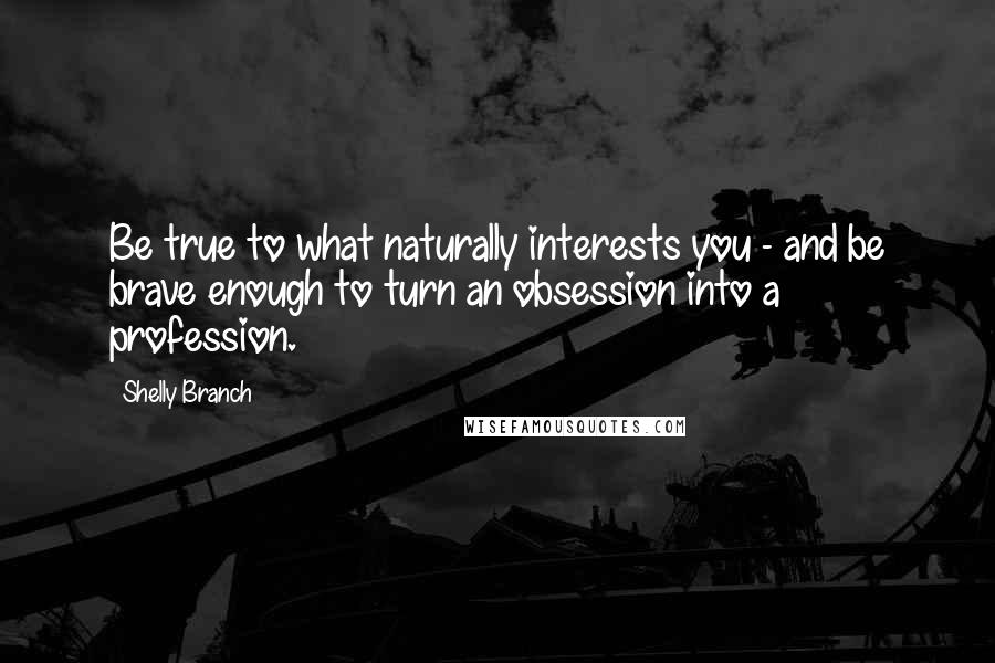 Shelly Branch Quotes: Be true to what naturally interests you - and be brave enough to turn an obsession into a profession.