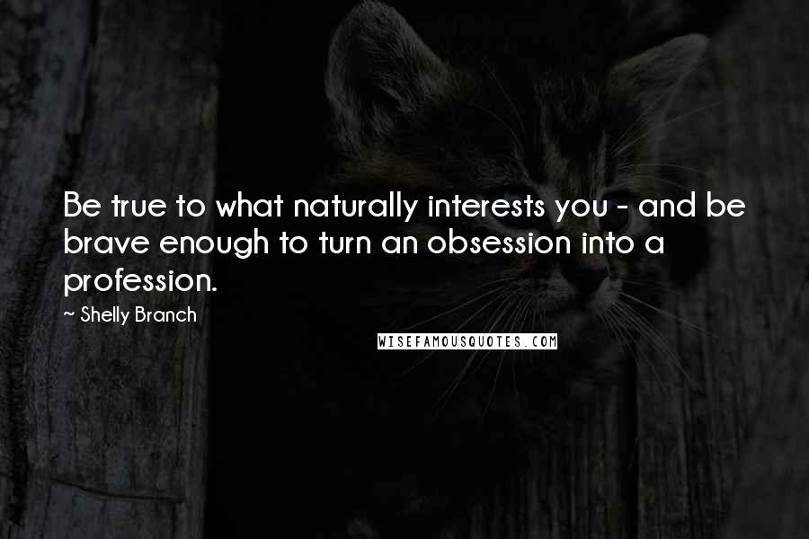Shelly Branch Quotes: Be true to what naturally interests you - and be brave enough to turn an obsession into a profession.
