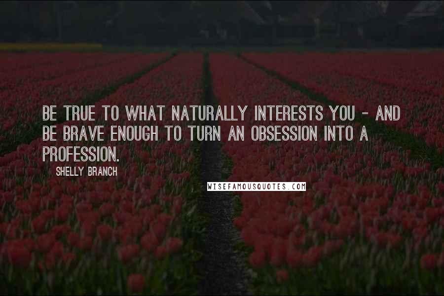 Shelly Branch Quotes: Be true to what naturally interests you - and be brave enough to turn an obsession into a profession.