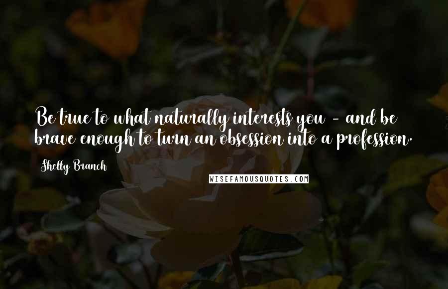 Shelly Branch Quotes: Be true to what naturally interests you - and be brave enough to turn an obsession into a profession.