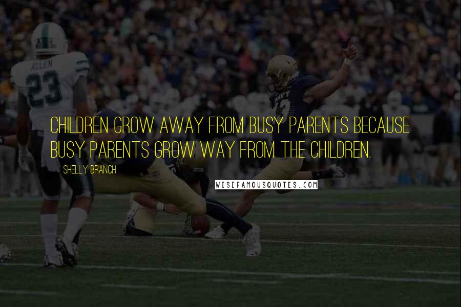 Shelly Branch Quotes: Children grow away from busy parents because busy parents grow way from the children.